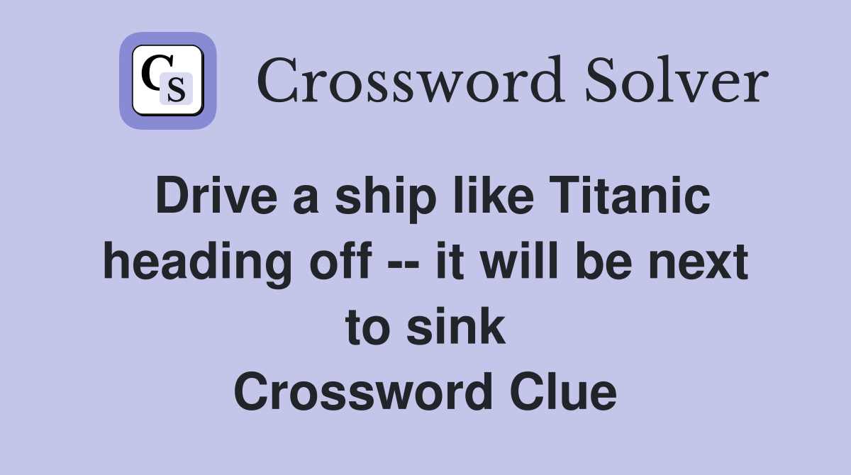Drive a ship like Titanic heading off -- it will be next to sink Crossword Clue