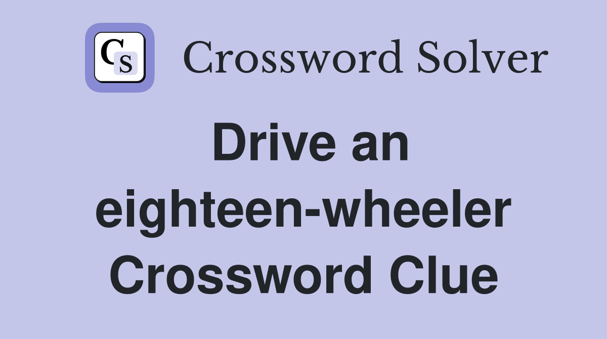 Drive an eighteen-wheeler Crossword Clue