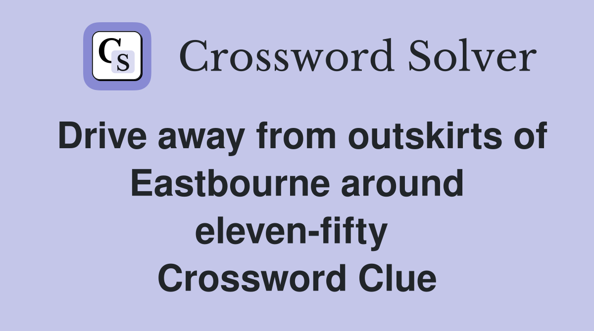 Drive away from outskirts of Eastbourne around eleven-fifty  Crossword Clue