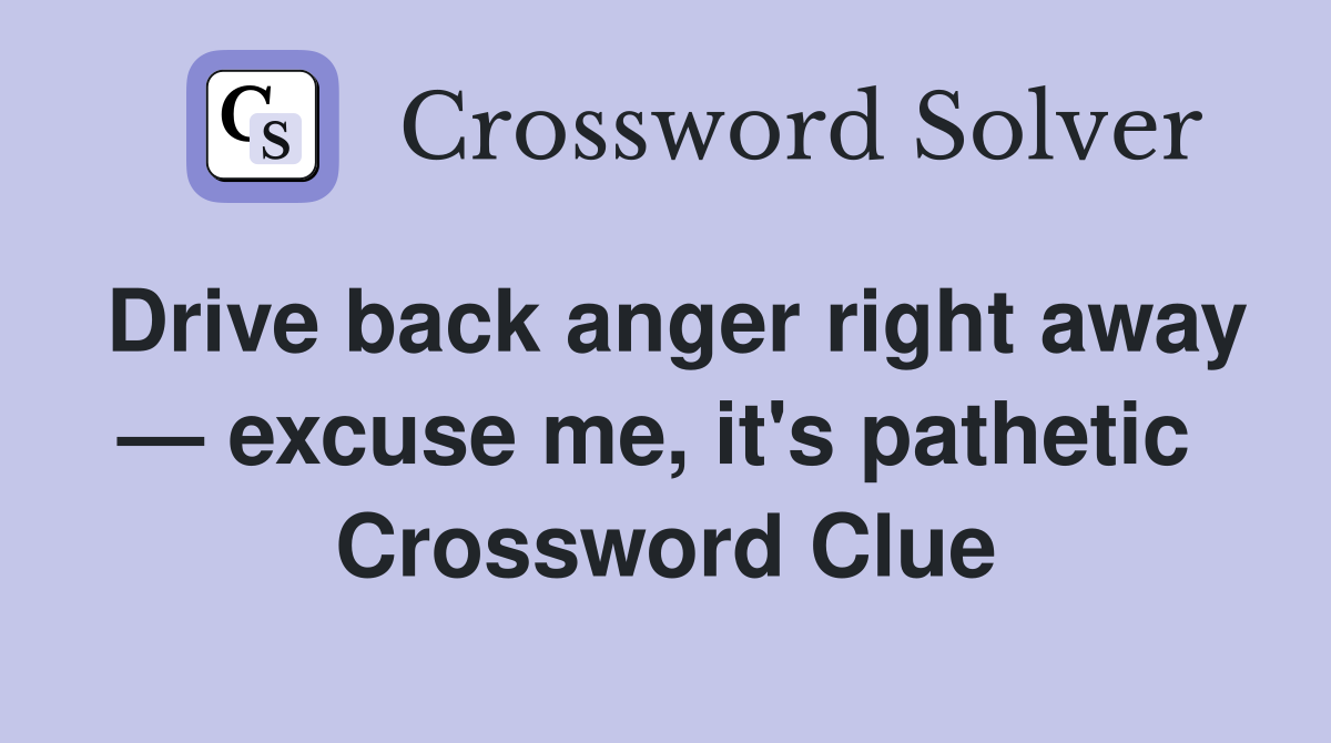 Drive back anger right away — excuse me, it's pathetic  Crossword Clue