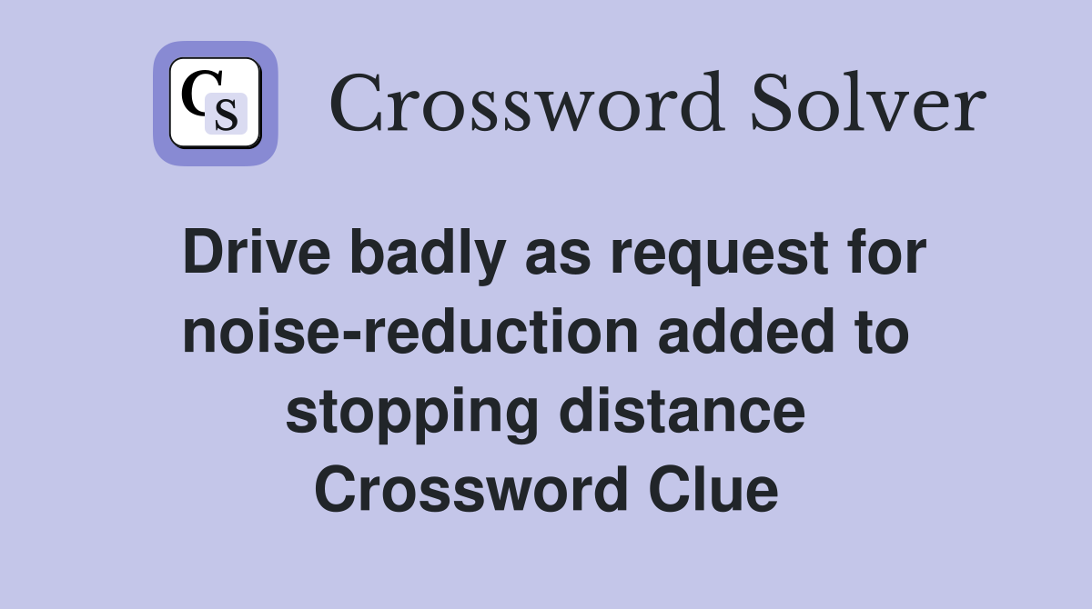Drive badly as request for noise-reduction added to stopping distance Crossword Clue