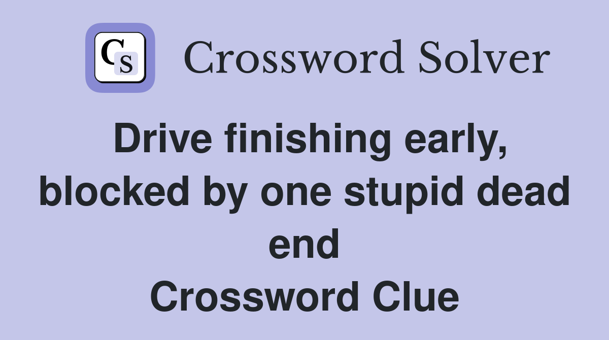 Drive finishing early, blocked by one stupid dead end Crossword Clue
