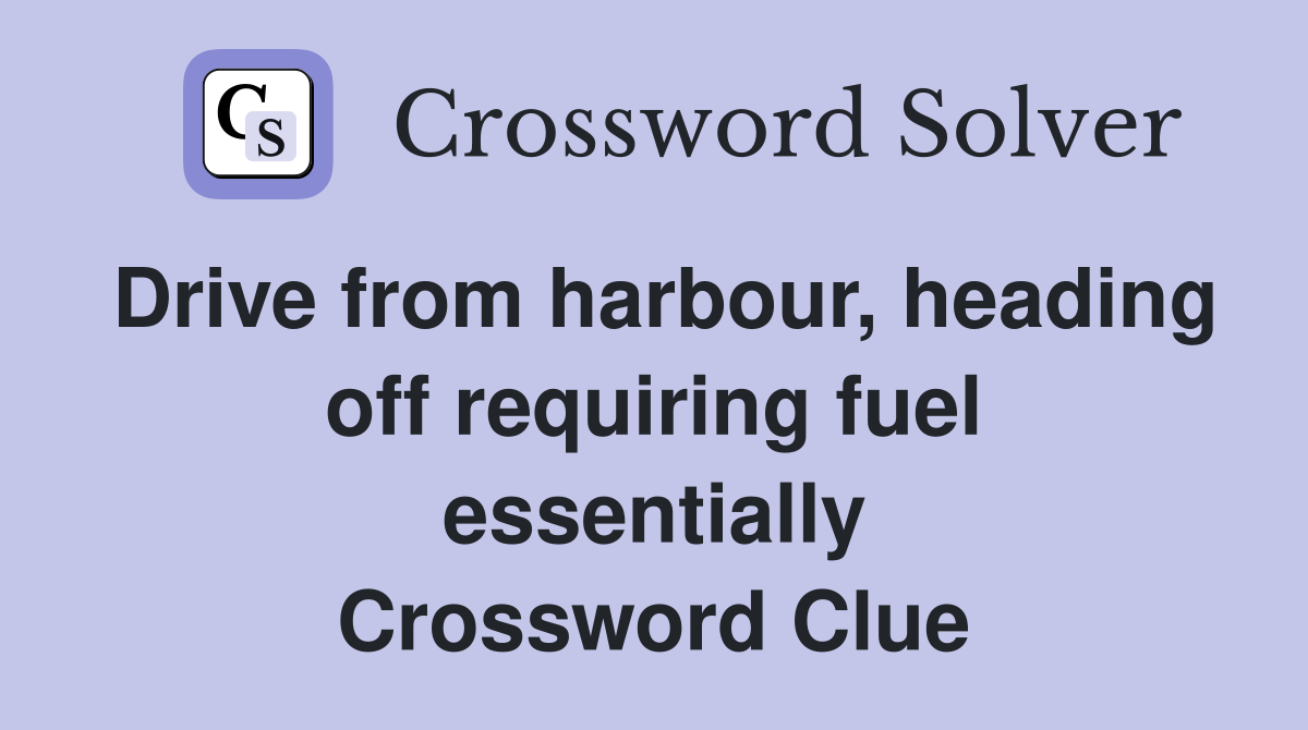 Drive from harbour, heading off requiring fuel essentially Crossword Clue