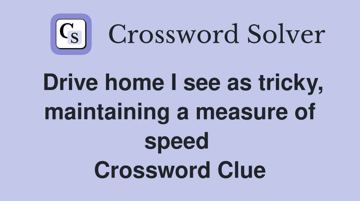 Drive home I see as tricky, maintaining a measure of speed  Crossword Clue