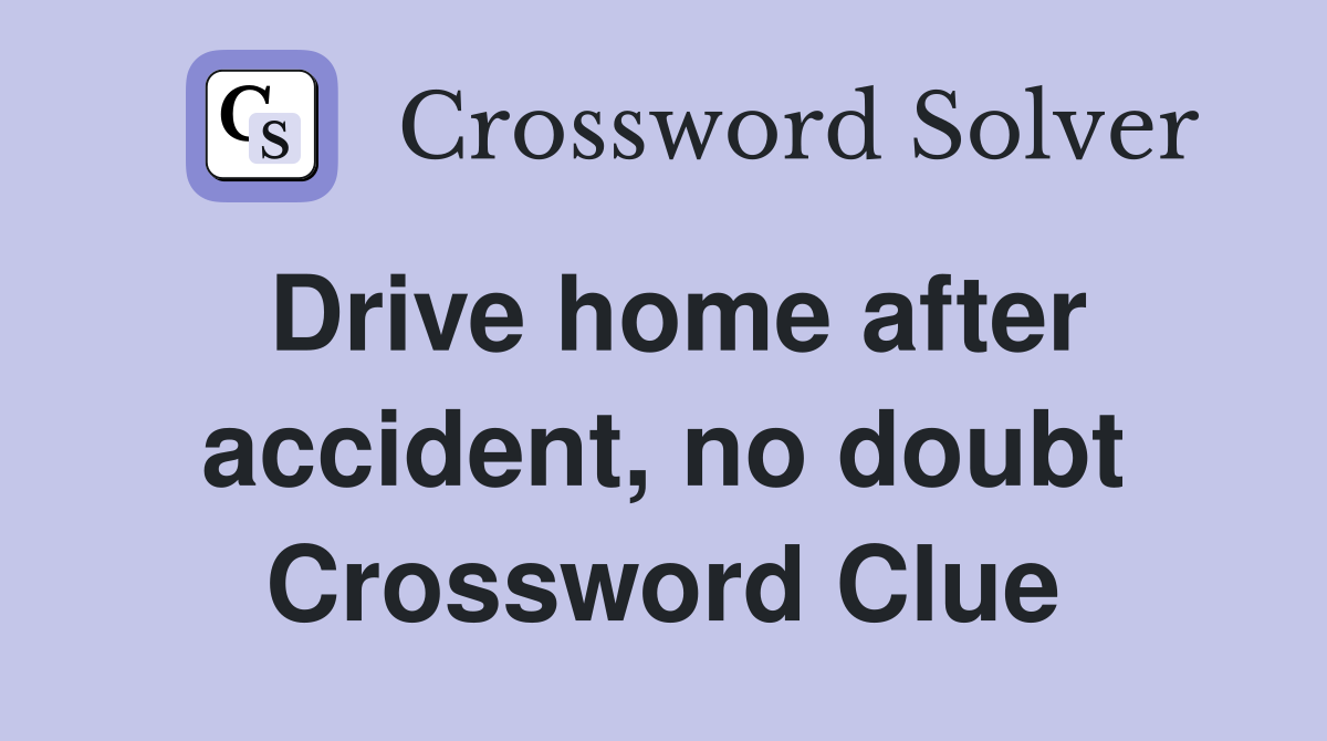 Drive home after accident, no doubt Crossword Clue