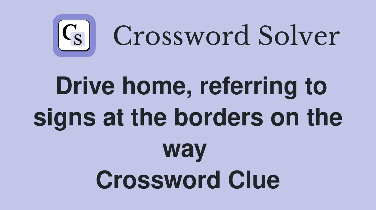 Drive home, referring to signs at the borders on the way  Crossword Clue