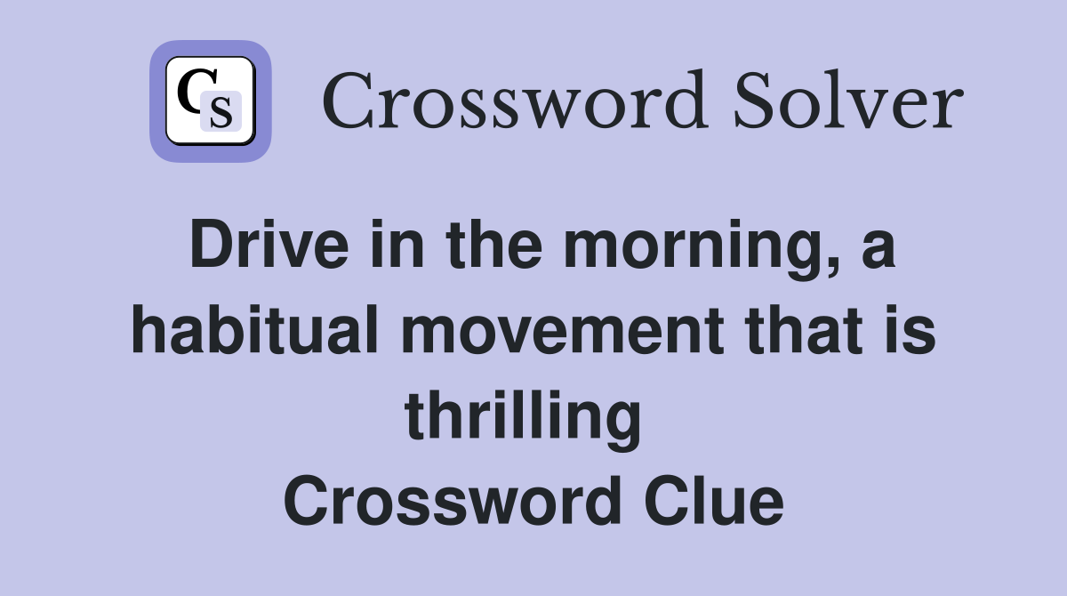 Drive in the morning, a habitual movement that is thrilling  Crossword Clue