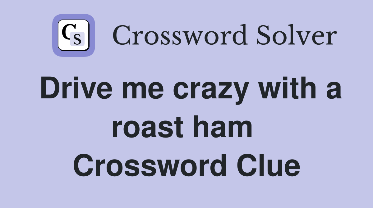 Drive me crazy with a roast ham  Crossword Clue