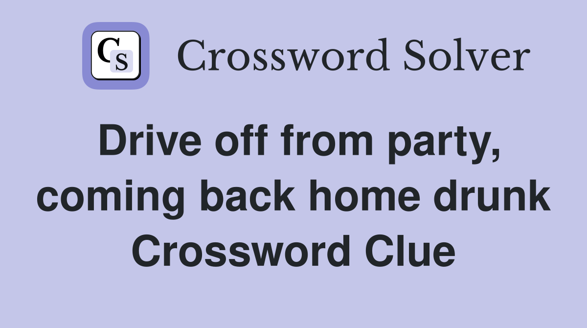 Drive off from party, coming back home drunk Crossword Clue