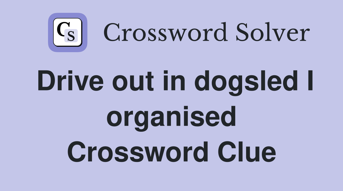 Drive out in dogsled I organised Crossword Clue