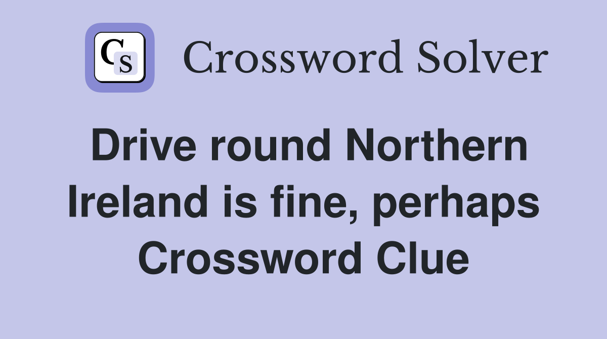 Drive round Northern Ireland is fine, perhaps Crossword Clue