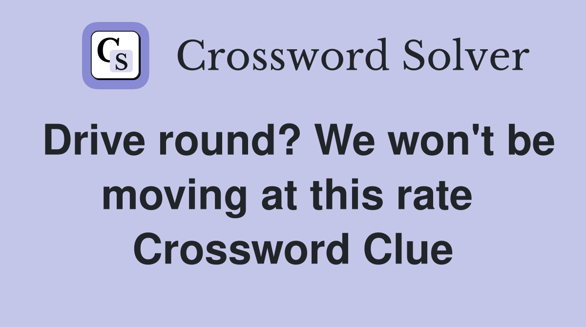 Drive round? We won't be moving at this rate  Crossword Clue