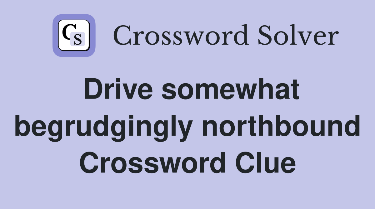 Drive somewhat begrudgingly northbound Crossword Clue