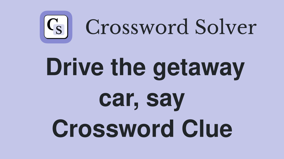 Drive the getaway car, say Crossword Clue