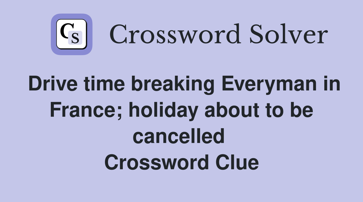 Drive time breaking Everyman in France; holiday about to be cancelled  Crossword Clue