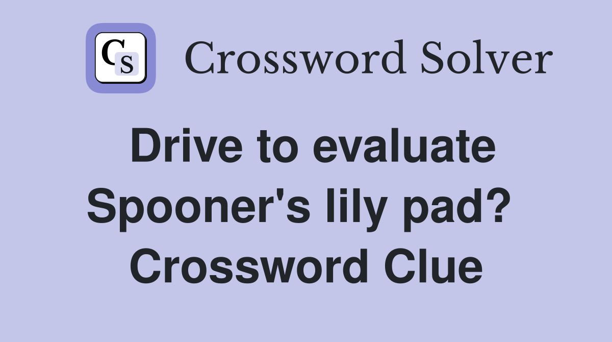 Drive to evaluate Spooner's lily pad?  Crossword Clue