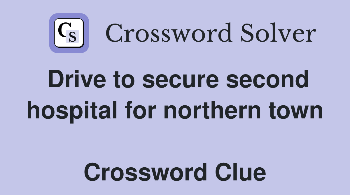 Drive to secure second hospital for northern town  Crossword Clue