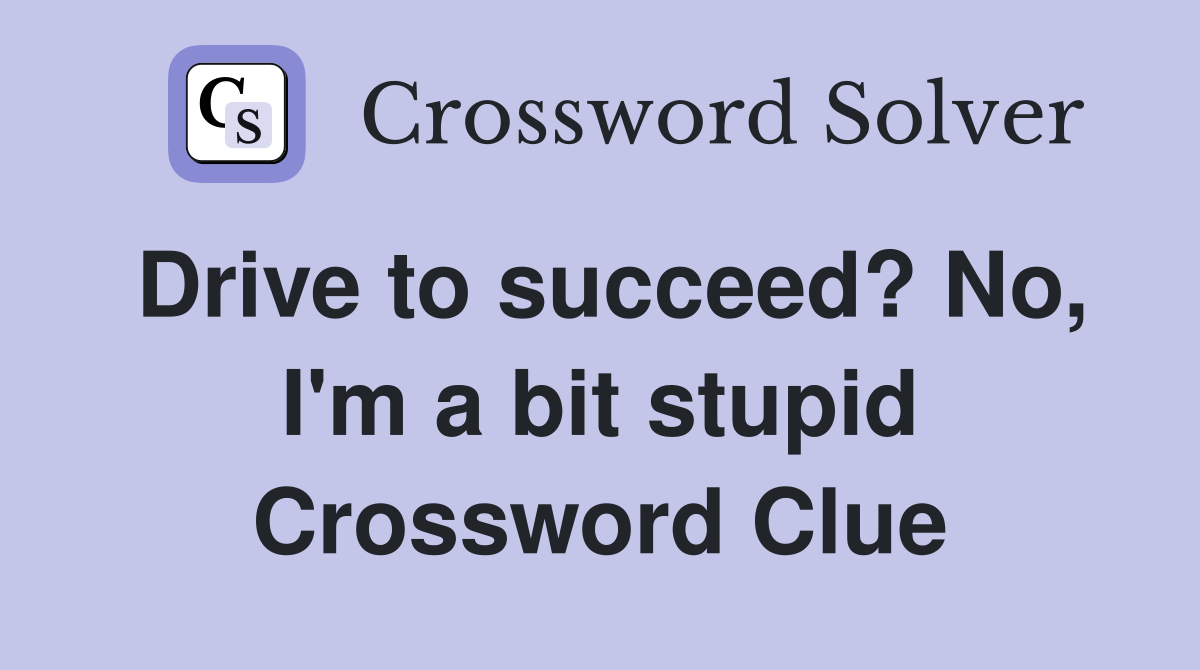 Drive to succeed? No, I'm a bit stupid Crossword Clue
