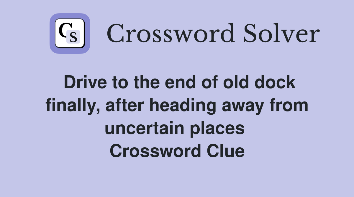 Drive to the end of old dock finally, after heading away from uncertain places  Crossword Clue