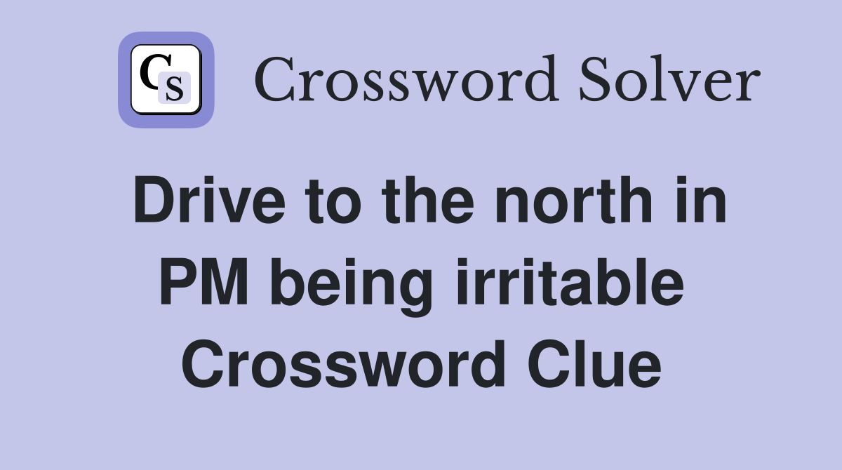 Drive to the north in PM being irritable Crossword Clue