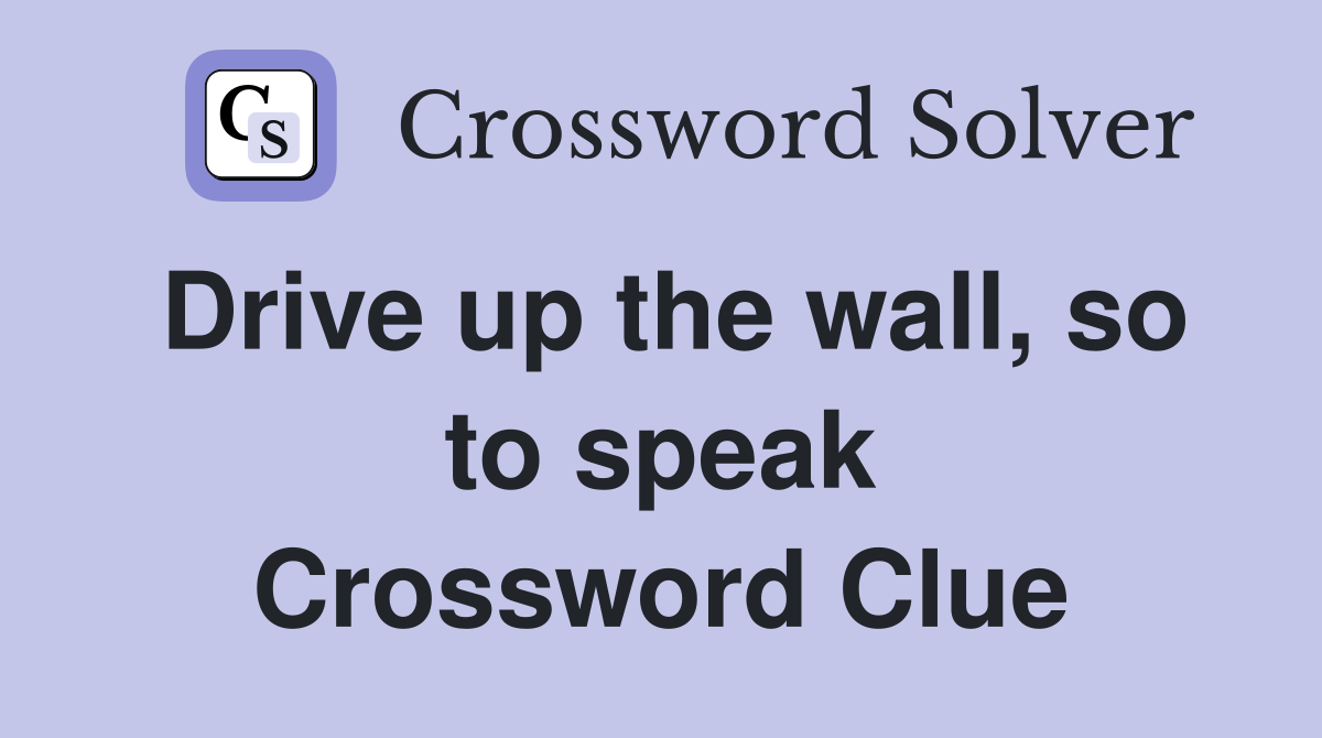 Drive up the wall, so to speak Crossword Clue