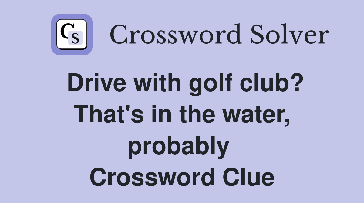 Drive with golf club? That's in the water, probably  Crossword Clue