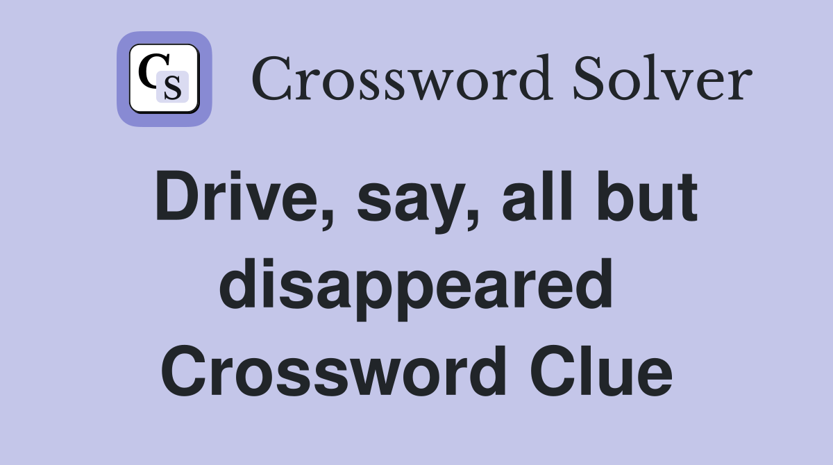 Drive, say, all but disappeared Crossword Clue