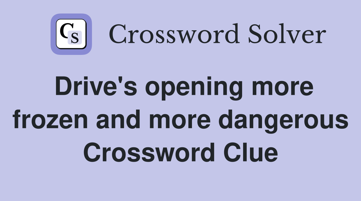 Drive's opening more frozen and more dangerous Crossword Clue