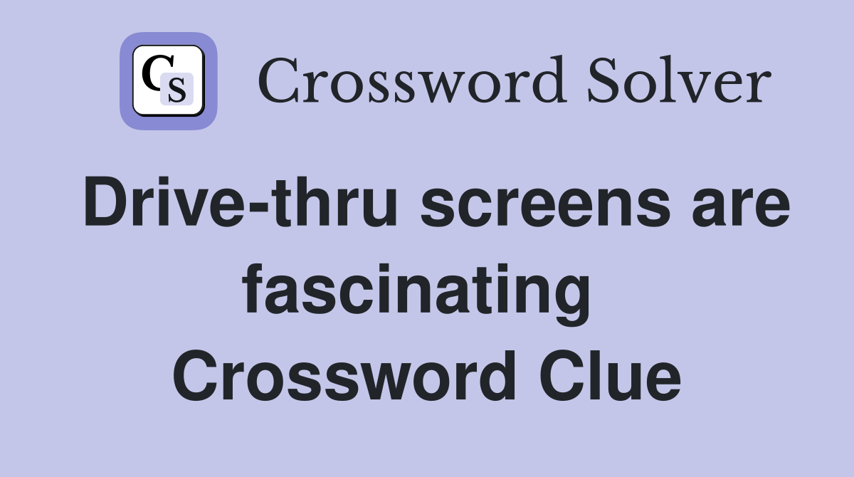 Drive-thru screens are fascinating  Crossword Clue