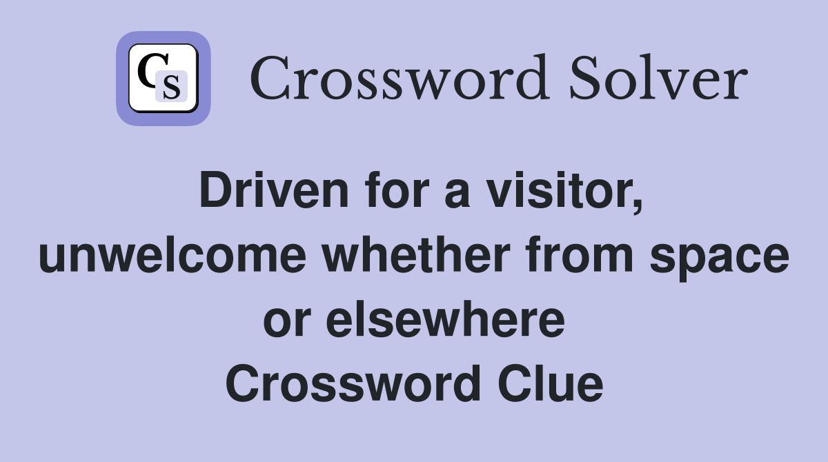 Driven for a visitor, unwelcome whether from space or elsewhere Crossword Clue