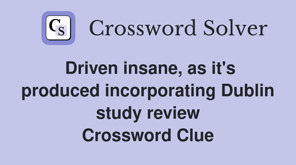 Driven insane, as it's produced incorporating Dublin study review Crossword Clue