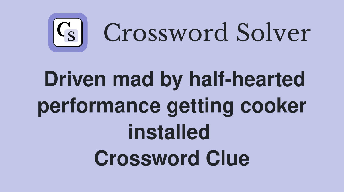 Driven mad by half-hearted performance getting cooker installed  Crossword Clue