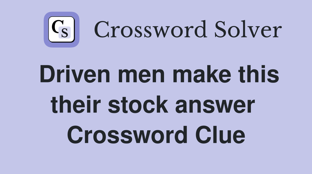 Driven men make this their stock answer  Crossword Clue