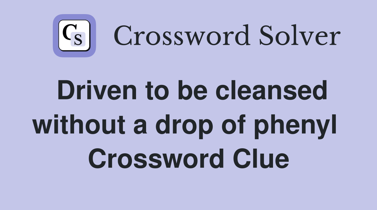 Driven to be cleansed without a drop of phenyl  Crossword Clue