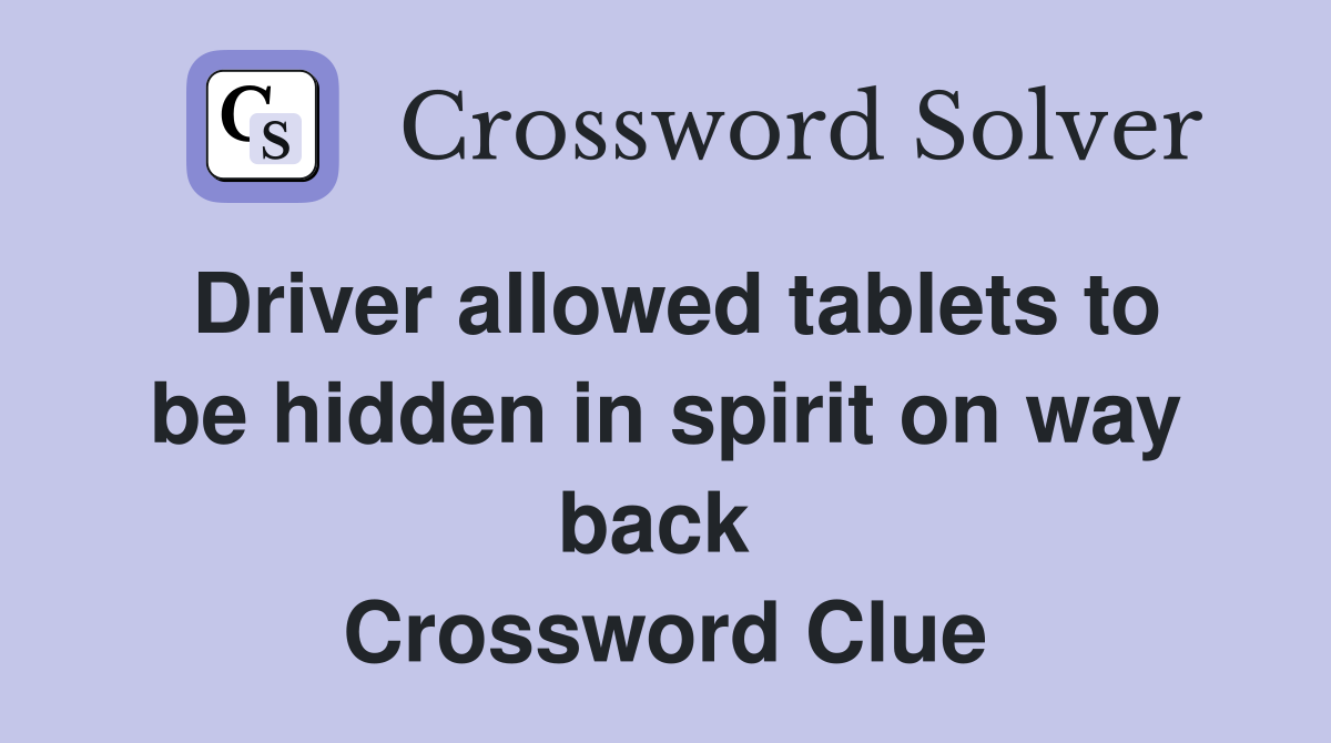 Driver allowed tablets to be hidden in spirit on way back  Crossword Clue