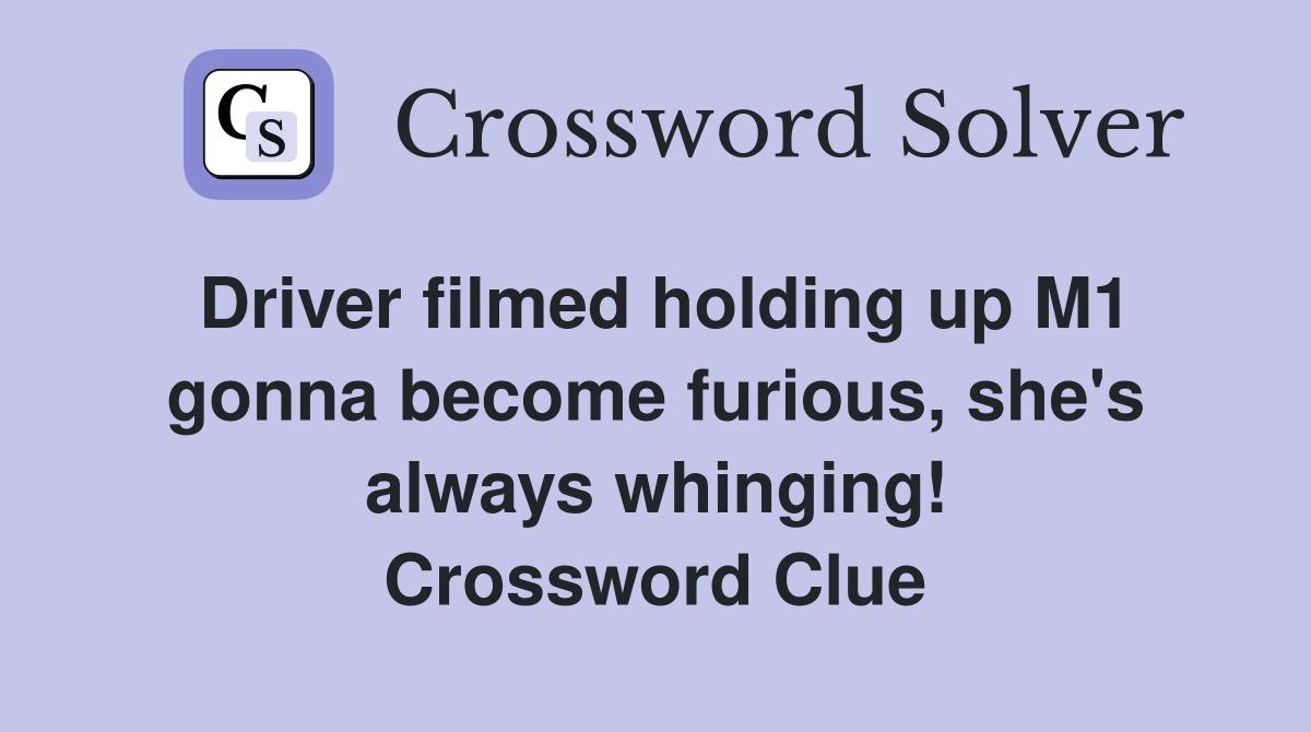 Driver filmed holding up M1 gonna become furious, she's always whinging! Crossword Clue