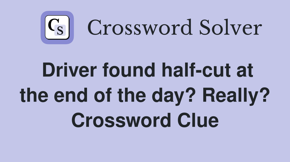 Driver found half-cut at the end of the day? Really? Crossword Clue