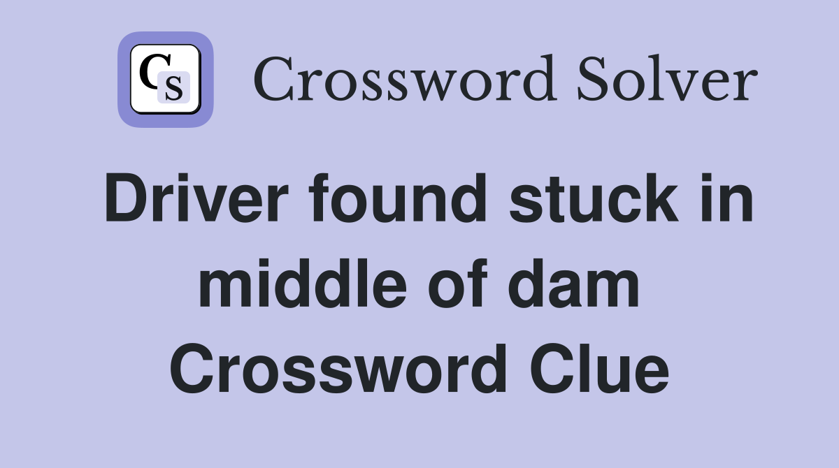 Driver found stuck in middle of dam Crossword Clue