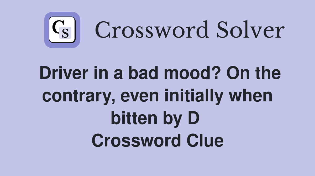 Driver in a bad mood? On the contrary, even initially when bitten by D  Crossword Clue
