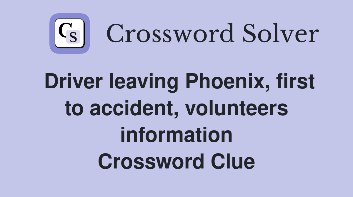 Driver leaving Phoenix, first to accident, volunteers information Crossword Clue