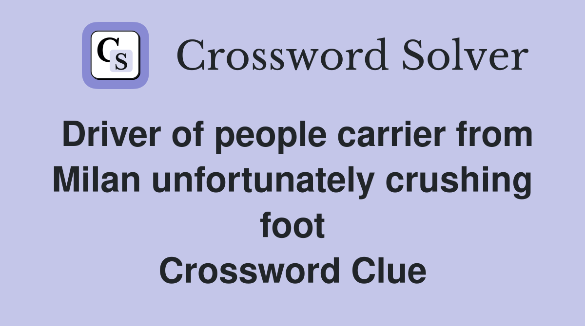 Driver of people carrier from Milan unfortunately crushing foot Crossword Clue