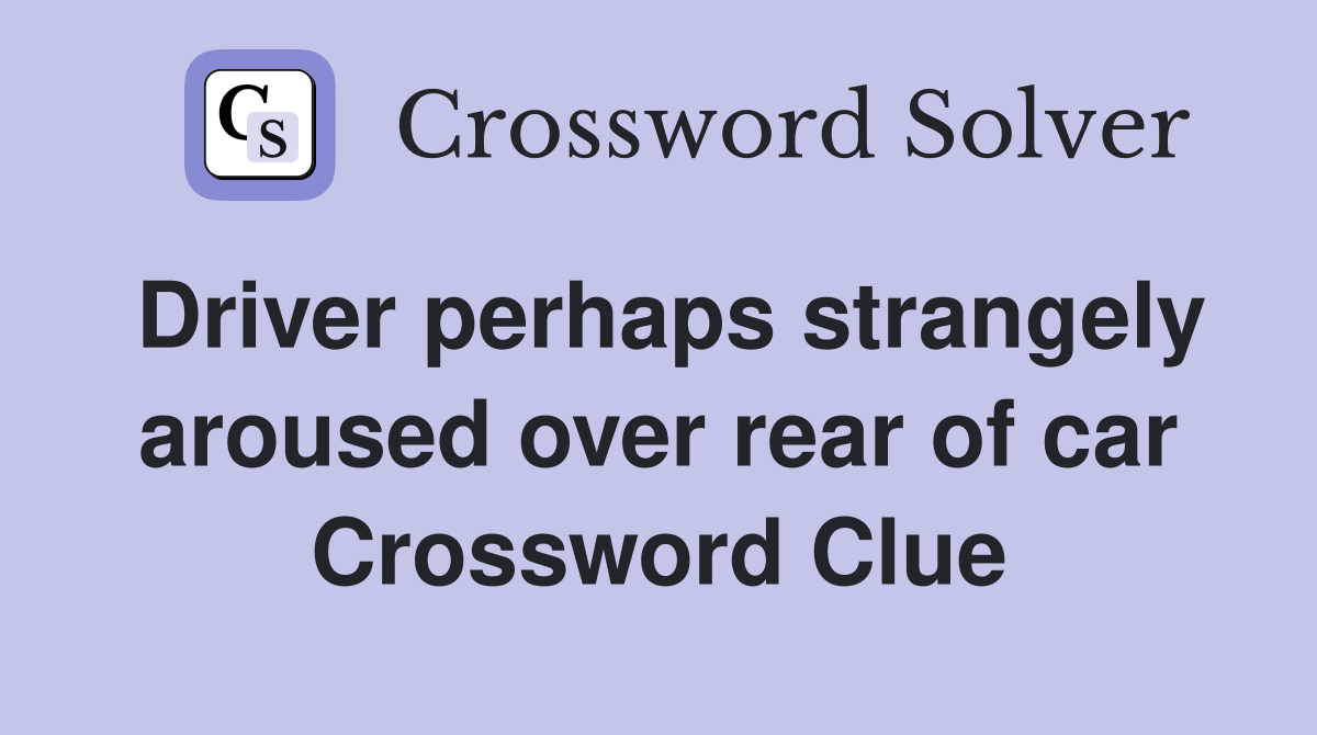 Driver perhaps strangely aroused over rear of car Crossword Clue