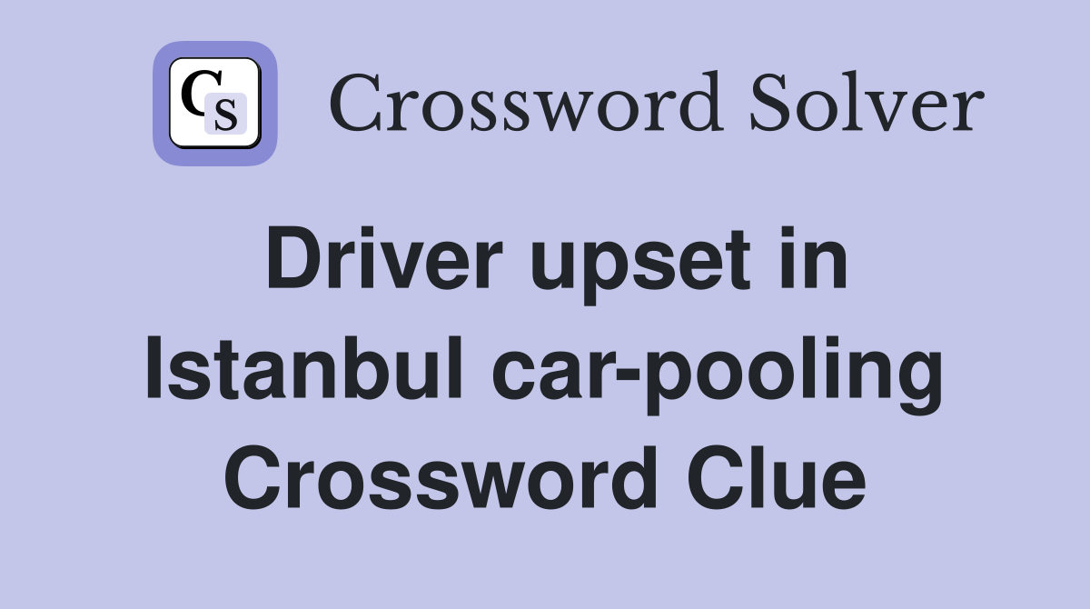 Driver upset in Istanbul car-pooling Crossword Clue