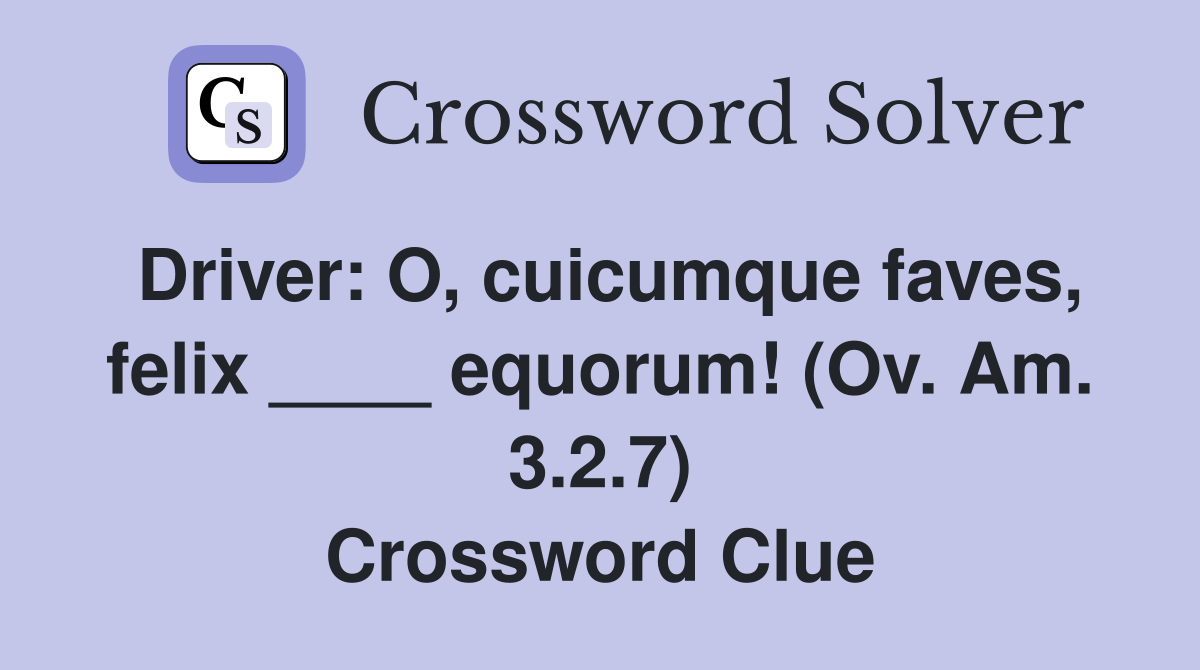 Driver: O, cuicumque faves, felix ____ equorum! (Ov. Am. 3.2.7) Crossword Clue