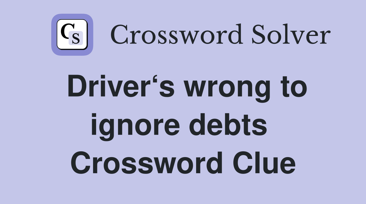 Driver‘s wrong to ignore debts  Crossword Clue