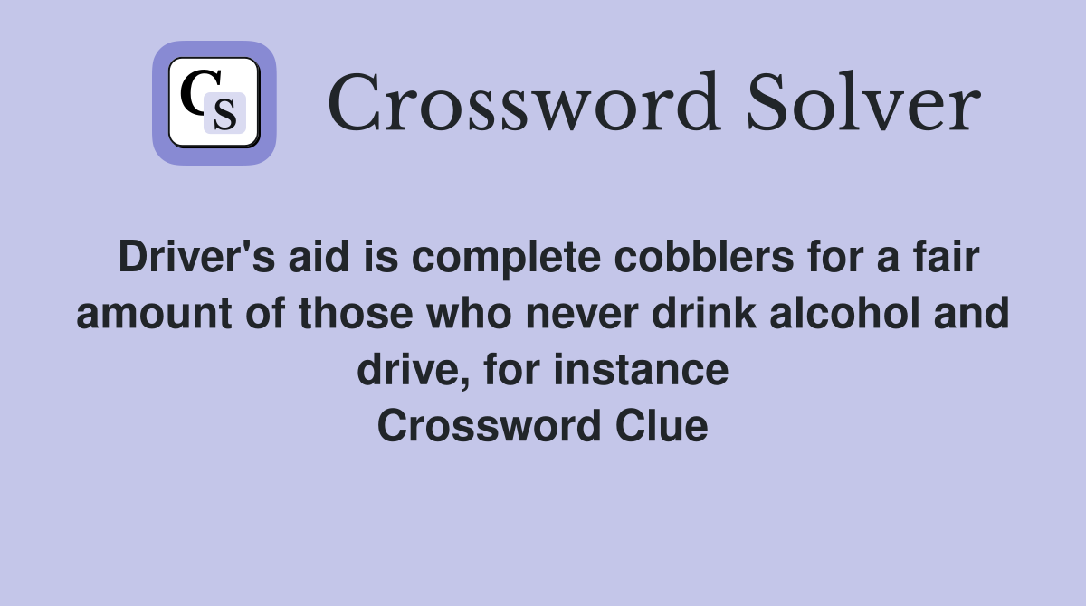 Driver's aid is complete cobblers for a fair amount of those who never drink alcohol and drive, for instance Crossword Clue