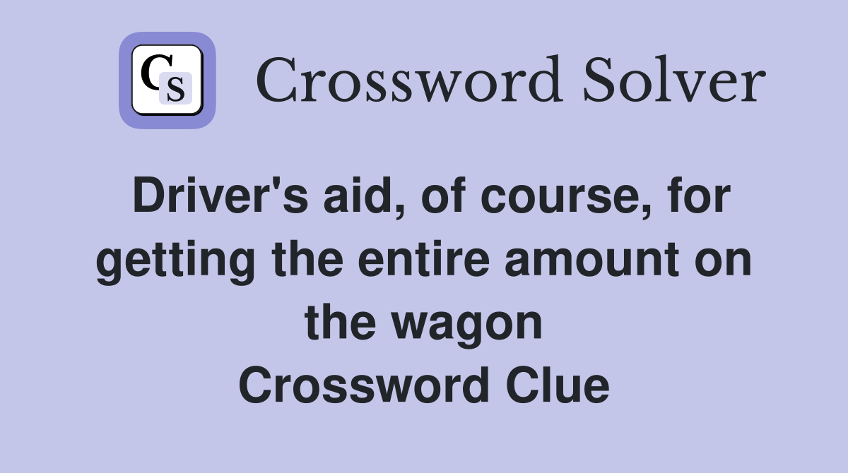 Driver's aid, of course, for getting the entire amount on the wagon Crossword Clue