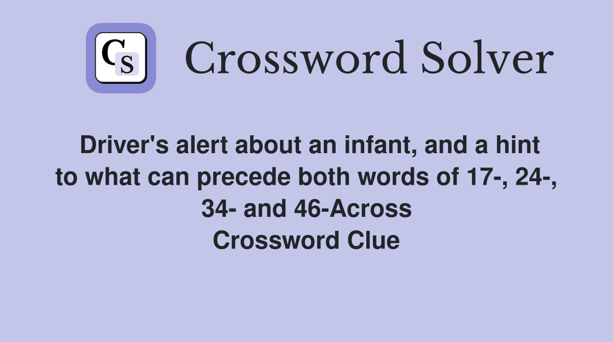 Driver's alert about an infant, and a hint to what can precede both words of 17-, 24-, 34- and 46-Across Crossword Clue