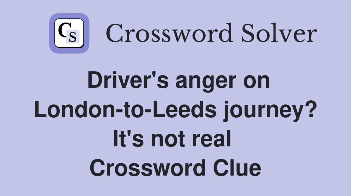 Driver's anger on London-to-Leeds journey? It's not real  Crossword Clue