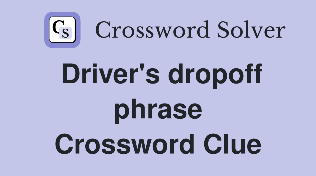 Driver's dropoff phrase Crossword Clue